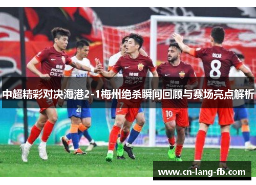 中超精彩对决海港2-1梅州绝杀瞬间回顾与赛场亮点解析