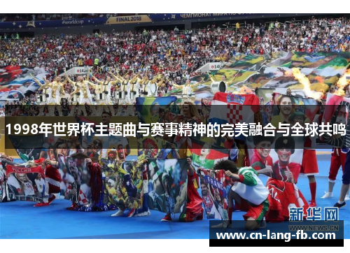 1998年世界杯主题曲与赛事精神的完美融合与全球共鸣 1998年世界杯主题曲与赛事精神的完美融合与全球共鸣