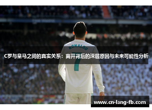 C罗与皇马之间的真实关系:离开背后的深层原因与未来可能性分析 C罗与皇马之间的真实关系:离开背后的深层原因与未来可能性分析
