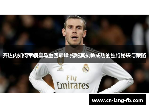 齐达内如何带领皇马重回巅峰 揭秘其执教成功的独特秘诀与策略