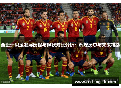 西班牙男足发展历程与现状对比分析:辉煌历史与未来挑战 西班牙男足发展历程与现状对比分析:辉煌历史与未来挑战