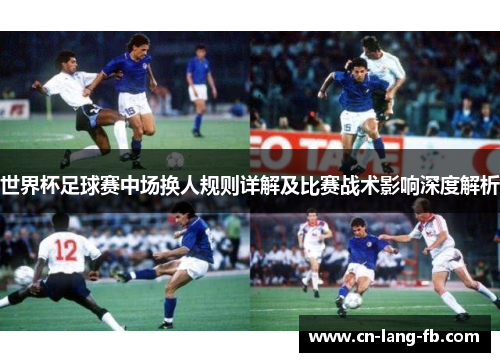 世界杯足球赛中场换人规则详解及比赛战术影响深度解析 世界杯足球赛中场换人规则详解及比赛战术影响深度解析