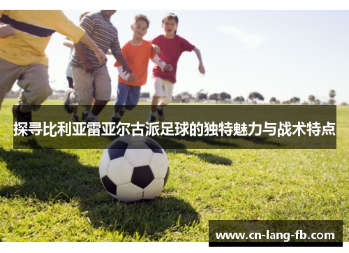 探寻比利亚雷亚尔古派足球的独特魅力与战术特点