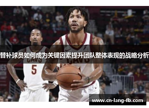 替补球员如何成为关键因素提升团队整体表现的战略分析 替补球员如何成为关键因素提升团队整体表现的战略分析