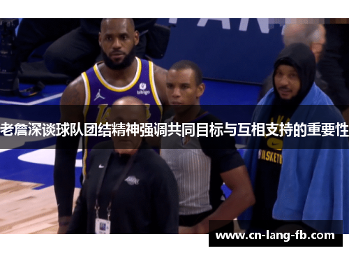 老詹深谈球队团结精神强调共同目标与互相支持的重要性 老詹深谈球队团结精神强调共同目标与互相支持的重要性