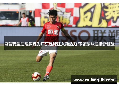 肖智转型助理教练为广东足球注入新活力 带领球队迎接新挑战