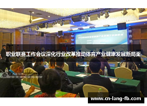 职业联赛工作会议深化行业改革推动体育产业健康发展新局面 职业联赛工作会议深化行业改革推动体育产业健康发展新局面