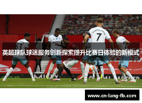 英超球队球迷服务创新探索提升比赛日体验的新模式