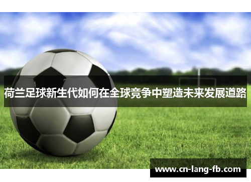 荷兰足球新生代如何在全球竞争中塑造未来发展道路