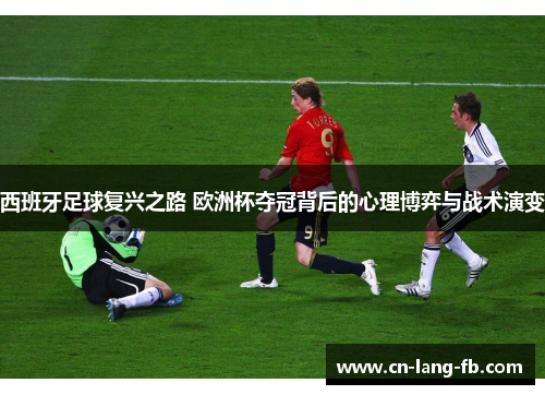 西班牙足球复兴之路 欧洲杯夺冠背后的心理博弈与战术演变 西班牙足球复兴之路 欧洲杯夺冠背后的心理博弈与战术演变
