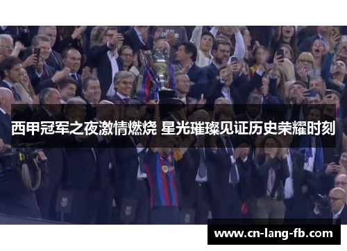 西甲冠军之夜激情燃烧 星光璀璨见证历史荣耀时刻