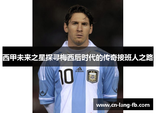 西甲未来之星探寻梅西后时代的传奇接班人之路 西甲未来之星探寻梅西后时代的传奇接班人之路