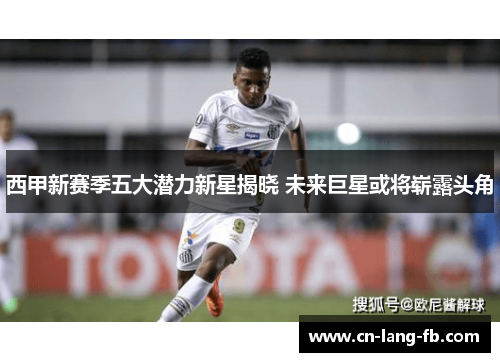 西甲新赛季五大潜力新星揭晓 未来巨星或将崭露头角