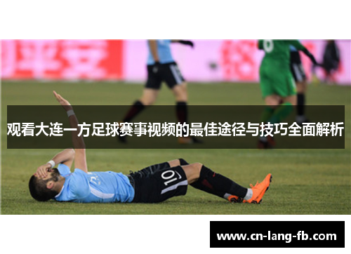 观看大连一方足球赛事视频的最佳途径与技巧全面解析