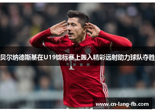 贝尔纳德斯基在U19锦标赛上轰入精彩远射助力球队夺胜 贝尔纳德斯基在U19锦标赛上轰入精彩远射助力球队夺胜