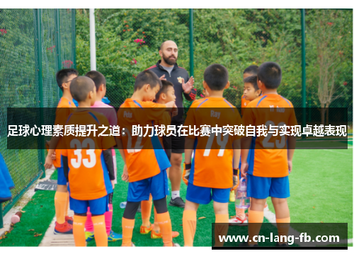 足球心理素质提升之道：助力球员在比赛中突破自我与实现卓越表现