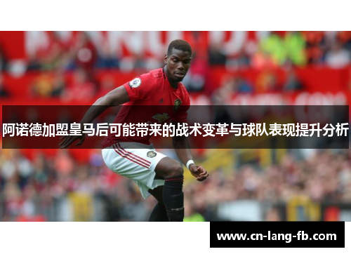 阿诺德加盟皇马后可能带来的战术变革与球队表现提升分析 阿诺德加盟皇马后可能带来的战术变革与球队表现提升分析