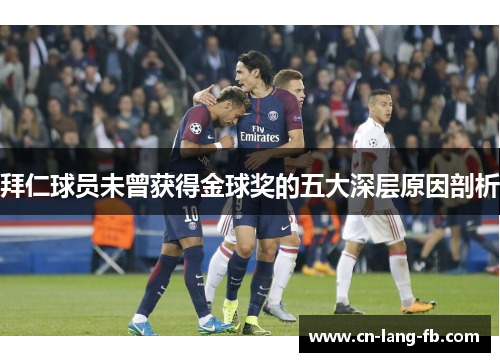 拜仁球员未曾获得金球奖的五大深层原因剖析 拜仁球员未曾获得金球奖的五大深层原因剖析