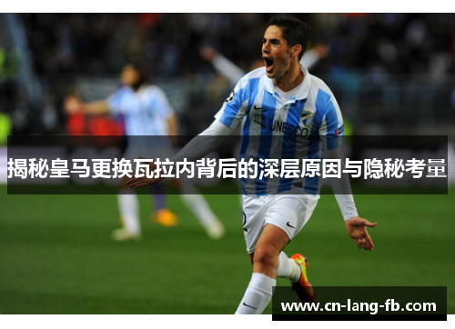 揭秘皇马更换瓦拉内背后的深层原因与隐秘考量 揭秘皇马更换瓦拉内背后的深层原因与隐秘考量