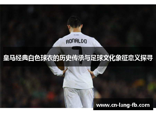 皇马经典白色球衣的历史传承与足球文化象征意义探寻