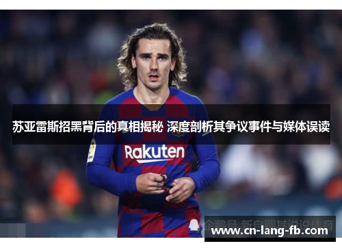 苏亚雷斯招黑背后的真相揭秘 深度剖析其争议事件与媒体误读