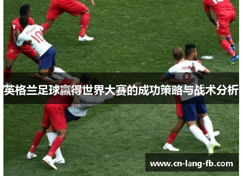 英格兰足球赢得世界大赛的成功策略与战术分析 英格兰足球赢得世界大赛的成功策略与战术分析