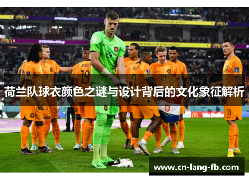 荷兰队球衣颜色之谜与设计背后的文化象征解析