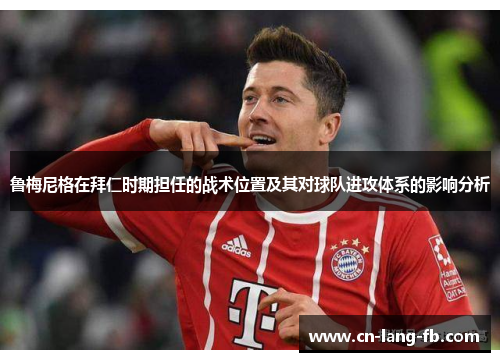 鲁梅尼格在拜仁时期担任的战术位置及其对球队进攻体系的影响分析