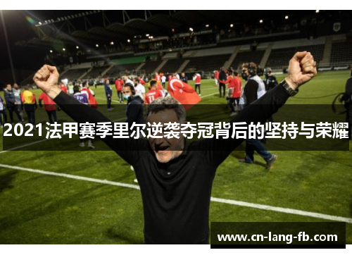 2021法甲赛季里尔逆袭夺冠背后的坚持与荣耀