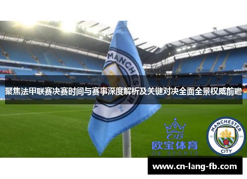 聚焦法甲联赛决赛时间与赛事深度解析及关键对决全面全景权威前瞻 聚焦法甲联赛决赛时间与赛事深度解析及关键对决全面全景权威前瞻