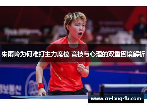 朱雨玲为何难打主力席位 竞技与心理的双重困境解析