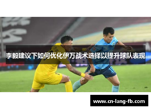 李毅建议下如何优化伊万战术选择以提升球队表现
