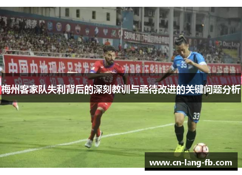 梅州客家队失利背后的深刻教训与亟待改进的关键问题分析