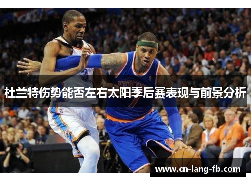 杜兰特伤势能否左右太阳季后赛表现与前景分析