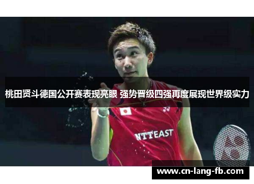 桃田贤斗德国公开赛表现亮眼 强势晋级四强再度展现世界级实力