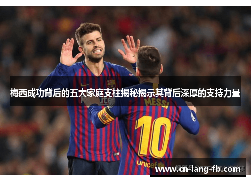 梅西成功背后的五大家庭支柱揭秘揭示其背后深厚的支持力量