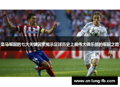 皇马崛起的七大关键因素揭示足球历史上最伟大俱乐部的崛起之路