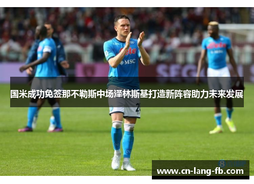 国米成功免签那不勒斯中场泽林斯基打造新阵容助力未来发展