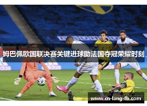 姆巴佩欧国联决赛关键进球助法国夺冠荣耀时刻