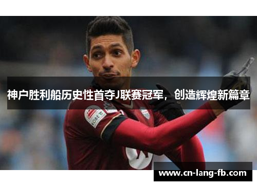 神户胜利船历史性首夺J联赛冠军，创造辉煌新篇章