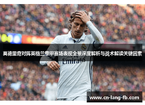 莫德里奇对阵英格兰意甲赛场表现全景深度解析与战术解读关键因素
