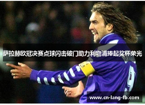 萨拉赫欧冠决赛点球闪击破门助力利物浦捧起奖杯荣光