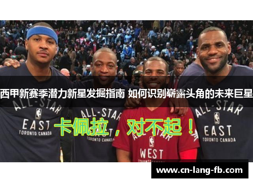 西甲新赛季潜力新星发掘指南 如何识别崭露头角的未来巨星