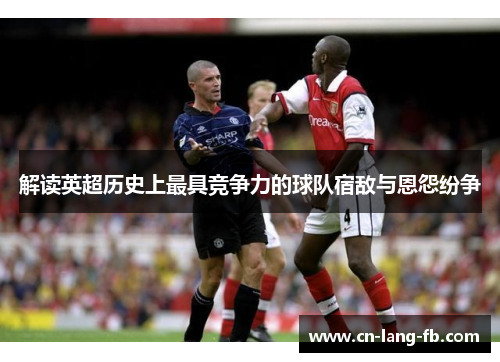 解读英超历史上最具竞争力的球队宿敌与恩怨纷争