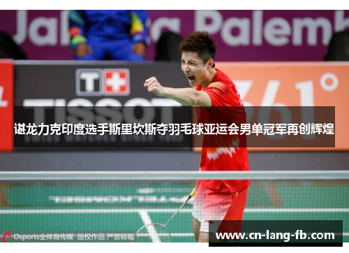 谌龙力克印度选手斯里坎斯夺羽毛球亚运会男单冠军再创辉煌 谌龙力克印度选手斯里坎斯夺羽毛球亚运会男单冠军再创辉煌