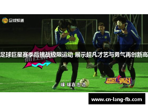 足球巨星赛季后挑战极限运动 展示超凡才艺与勇气再创新高