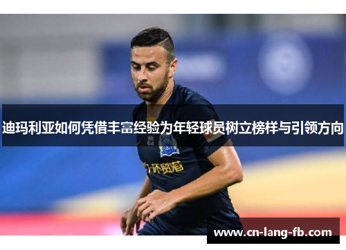 迪玛利亚如何凭借丰富经验为年轻球员树立榜样与引领方向