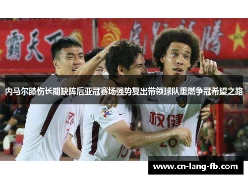 内马尔膝伤长期缺阵后亚冠赛场强势复出带领球队重燃争冠希望之路 内马尔膝伤长期缺阵后亚冠赛场强势复出带领球队重燃争冠希望之路