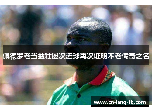 佩德罗老当益壮屡次进球再次证明不老传奇之名 佩德罗老当益壮屡次进球再次证明不老传奇之名