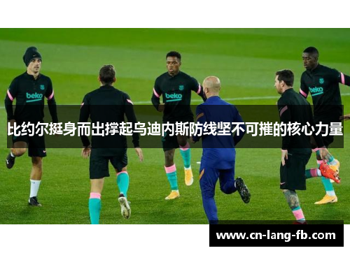 比约尔挺身而出撑起乌迪内斯防线坚不可摧的核心力量 比约尔挺身而出撑起乌迪内斯防线坚不可摧的核心力量